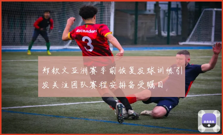 郑钦文亚洲赛季前恢复发球训练引发关注团队赛程安排备受瞩目