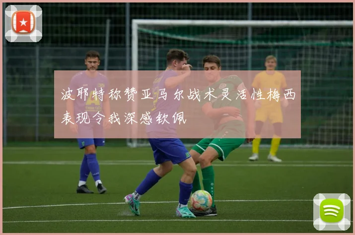 波耶特称赞亚马尔战术灵活性梅西表现令我深感钦佩