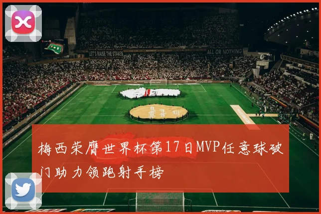 梅西荣膺世界杯第17日MVP任意球破门助力领跑射手榜