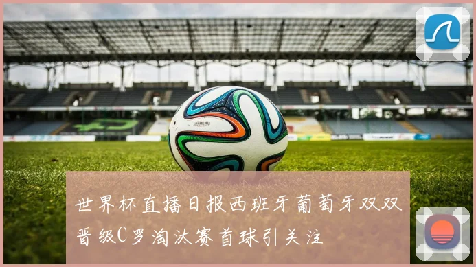 世界杯直播日报西班牙葡萄牙双双晋级C罗淘汰赛首球引关注