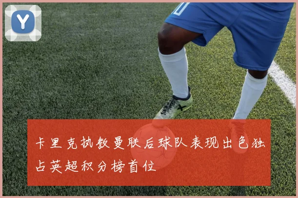 卡里克执教曼联后球队表现出色独占英超积分榜首位