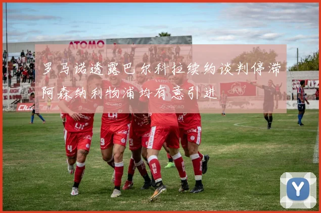 罗马诺透露巴尔科拉续约谈判停滞阿森纳利物浦均有意引进