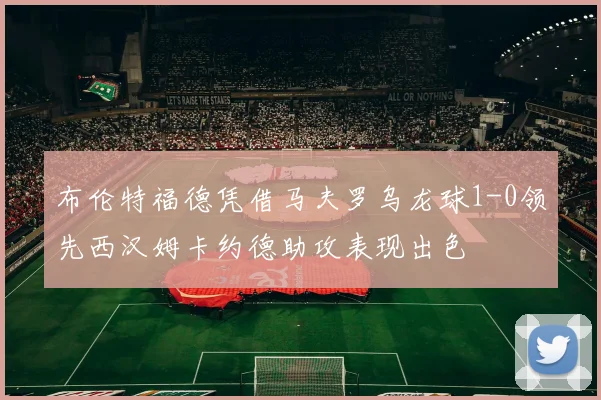 布伦特福德凭借马夫罗乌龙球1-0领先西汉姆卡约德助攻表现出色