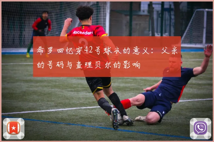 希罗回忆穿42号球衣的意义：父亲的号码与查理贝尔的影响