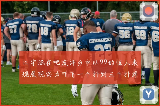 江宇涵在吧友评分中以99的惊人表现展现实力吓飞一个扑到三个扑掉两个神级表现