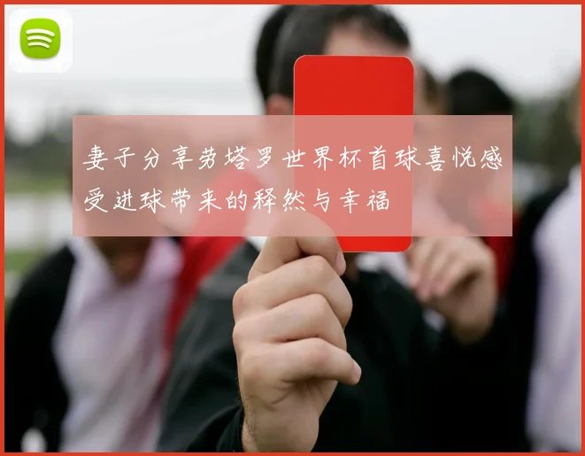 妻子分享劳塔罗世界杯首球喜悦感受进球带来的释然与幸福