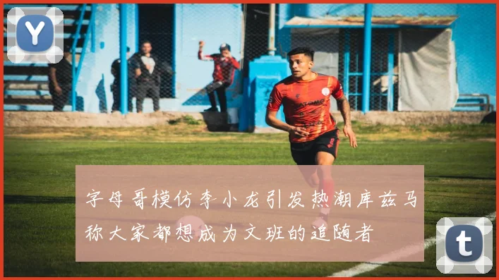 字母哥模仿李小龙引发热潮库兹马称大家都想成为文班的追随者