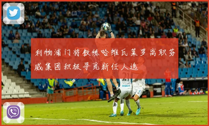 利物浦门将教练哈维瓦莱罗离职芬威集团积极寻觅新任人选