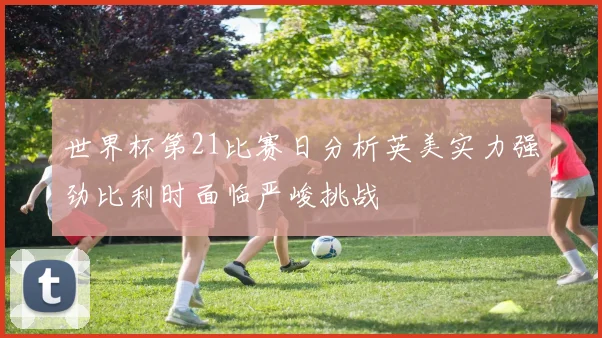 世界杯第21比赛日分析英美实力强劲比利时面临严峻挑战