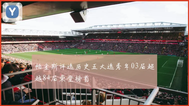帕金斯评选历史五大选秀年03届超越84届荣登榜首