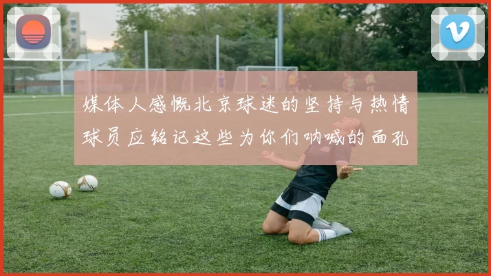 媒体人感慨北京球迷的坚持与热情球员应铭记这些为你们呐喊的面孔