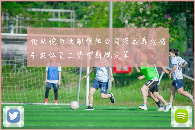 伦纳德与快船阴阳合同若成真或将引发体育工资帽新规变革
