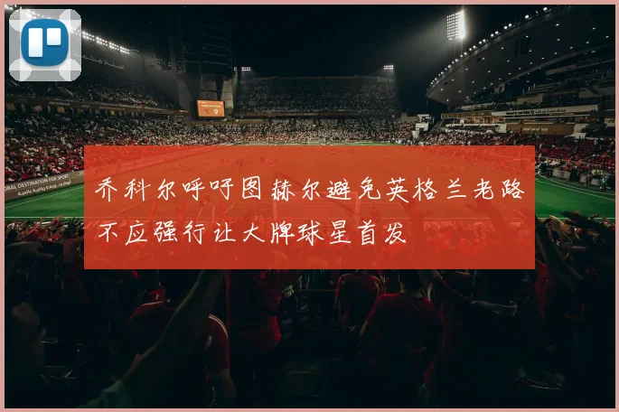 乔科尔呼吁图赫尔避免英格兰老路不应强行让大牌球星首发