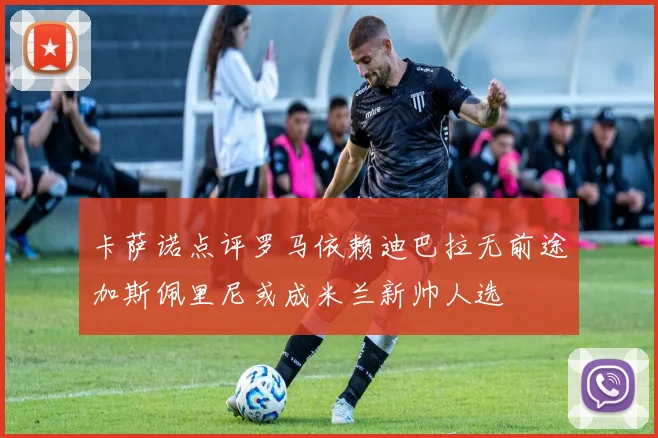卡萨诺点评罗马依赖迪巴拉无前途加斯佩里尼或成米兰新帅人选