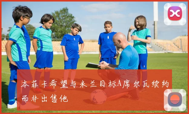 本菲卡希望与米兰目标A席尔瓦续约而非出售他