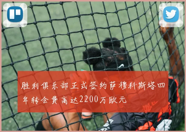 胜利俱乐部正式签约萨穆科斯塔四年转会费高达2200万欧元