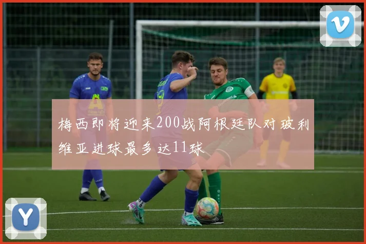 梅西即将迎来200战阿根廷队对玻利维亚进球最多达11球