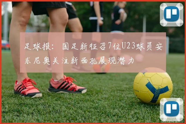 足球报：国足新征召7位U23球员安东尼奥关注新面孔展现潜力