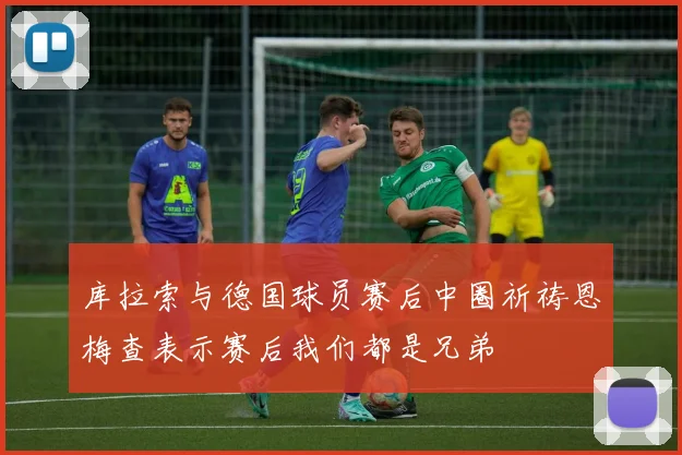 库拉索与德国球员赛后中圈祈祷恩梅查表示赛后我们都是兄弟