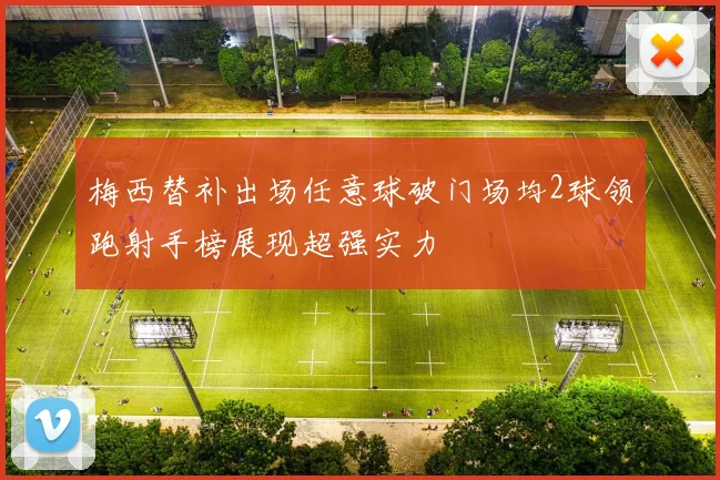 梅西替补出场任意球破门场均2球领跑射手榜展现超强实力