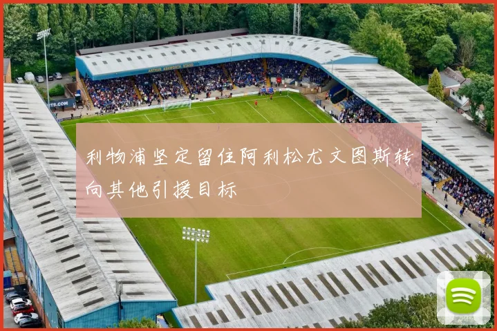 利物浦坚定留住阿利松尤文图斯转向其他引援目标