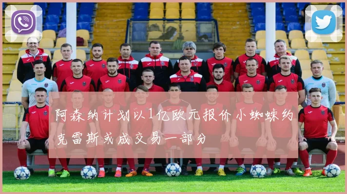 阿森纳计划以1亿欧元报价小蜘蛛约克雷斯或成交易一部分