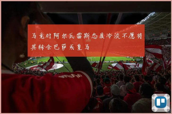 马竞对阿尔瓦雷斯态度冷淡不愿将其转会巴萨或皇马