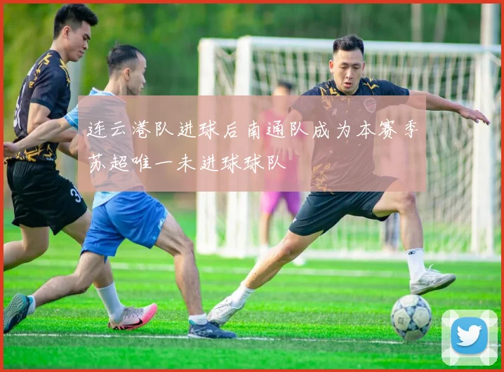 连云港队进球后南通队成为本赛季苏超唯一未进球球队