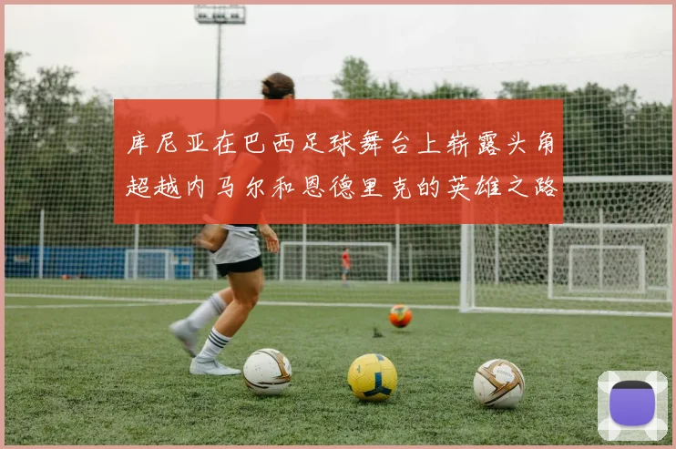库尼亚在巴西足球舞台上崭露头角超越内马尔和恩德里克的英雄之路