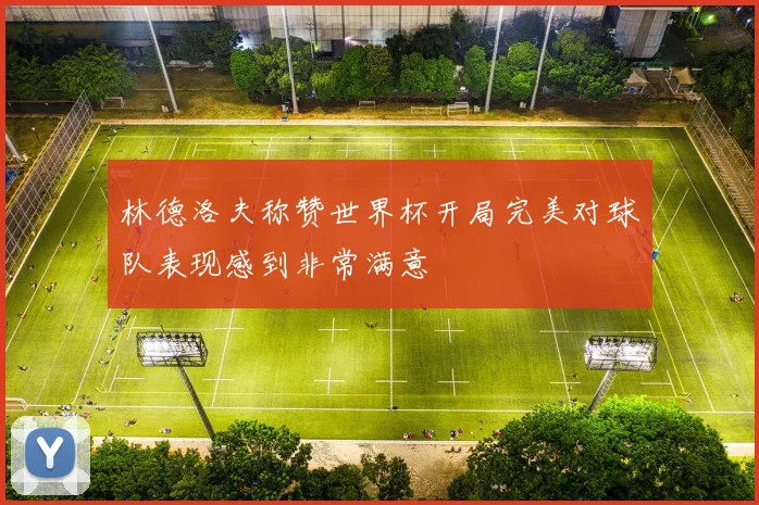 林德洛夫称赞世界杯开局完美对球队表现感到非常满意