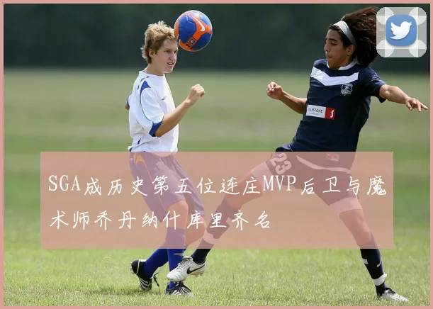 SGA成历史第五位连庄MVP后卫与魔术师乔丹纳什库里齐名